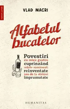 Alfabetul bucatelor. Povestiri cu miez gustos cuprinzand retete romanesti reinventate sau de la straini imprumutate/Vlad Macri