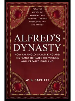 Alfred's Dynasty. How an Anglo-Saxon King and his Family Defeated the Vikings and Created England, Paperback/W. B. Bartlett