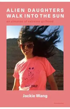 Alien Daughters Walk Into the Sun: An Almanac of Extreme Girlhood - Jackie Wang