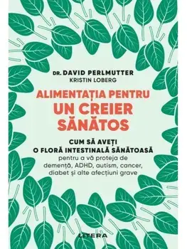 Alimentatia pentru un creier sanatos. Cum sa aveti o flora intestinala sanatoasa pentru a va proteja de dementa, ADHD, autism, cancer, diabet si alte afectiuni grave/David Perlmutter, Kristin Loberg