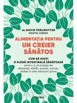 Alimentatia pentru un creier sanatos. Cum sa aveti o flora intestinala sanatoasa pentru a va proteja de dementa, ADHD, autism, cancer, diabet si alte afectiuni grave/David Perlmutter, Kristin Loberg
