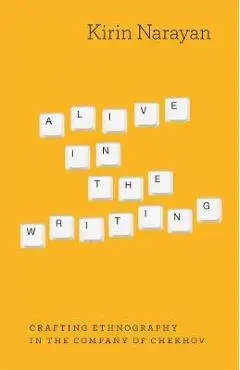 Alive in the Writing: Crafting Ethnography in the Company of Chekhov - Kirin Narayan
