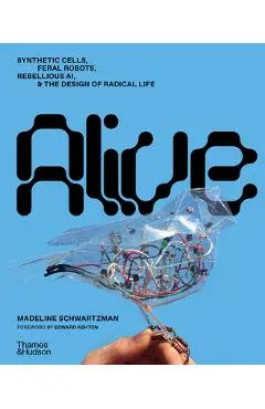 Alive: Synthetic Cells, Feral Robots, Rebellious Ai, and the Design of Radical Life - Madeline Schwartzman