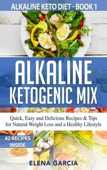 Alkaline Ketogenic Mix: Quick, Easy, and Delicious Recipes & Tips for Natural Weight Loss and a Healthy Lifestyle/Elena Garcia