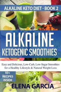 Alkaline Ketogenic Smoothies: Easy and Delicious, Low-Carb, Low-Sugar Smoothies for a Healthy Lifestyle & Natural Weight Loss/Elena Garcia