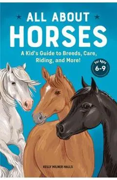 All about Horses: A Kid's Guide to Breeds, Care, Riding, and More! - Kelly Milner Halls