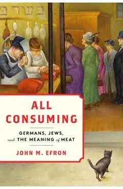 All Consuming: Germans, Jews, and the Meaning of Meat - John M. Efron