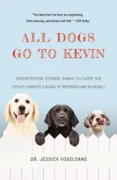 All Dogs Go to Kevin: Everything Three Dogs Taught Me (That I Didn't Learn in Veterinary School), Paperback/Jessica Vogelsang