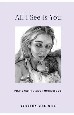 All I See Is You: Poems and Prose on Motherhood - Jessica Urlichs