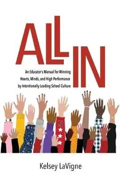 All In: An Educator's Manual for Winning Hearts, Minds, and High Performance by Intentionally Leading School Culture - Kelsey Lavigne