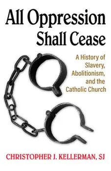 All Oppression Shall Cease: A History of Slavery, Abolitionism, and the Catholic Church, Paperback/Christopher Kellerman Sj