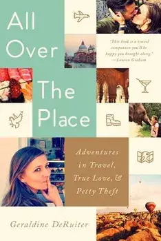All Over the Place: Adventures in Travel, True Love, and Petty Theft, Paperback/Geraldine Deruiter