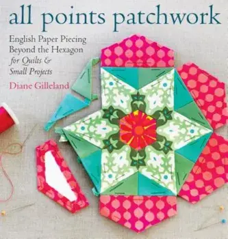 All Points Patchwork: English Paper Piecing Beyond the Hexagon for Quilts & Small Projects, Paperback/Diane Gilleland