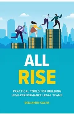 All Rise: Practical Tools for Building High-Performance Legal Teams - Benjamin Sachs