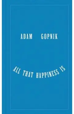 All That Happiness Is: Some Words on What Matters - Adam Gopnik