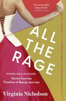 All the Rage. Power, Pain, Pleasure: Stories from the Frontline of Beauty 1860-1960, Paperback/Virginia Nicholson