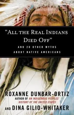 all the Real Indians Died Off: And 20 Other Myths about Native Americans - Roxanne Dunbar-ortiz