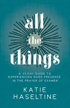 All the Things: A 30 Day Guide to Experiencing God's Presence in the Prayer of Examen, Paperback/Katie Haseltine