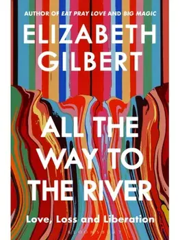 All the Way to the River. Love, Loss and Liberation, Hardback/Elizabeth Gilbert