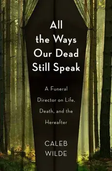All the Ways Our Dead Still Speak. A Funeral Director on Life, Death, and the Hereafter, Hardback/Caleb Wilde
