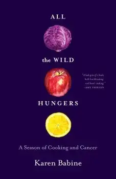 All the Wild Hungers: A Season of Cooking and Cancer, Paperback/Karen Babine