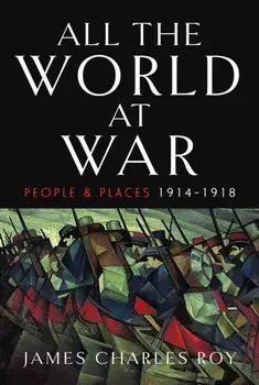 All the World at War. People and Places, 1914-1918, Hardback/James Charles Roy