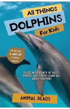 All Things Dolphins For Kids: Filled With Plenty of Facts, Photos, and Fun to Learn all About Dolphins - Animal Reads