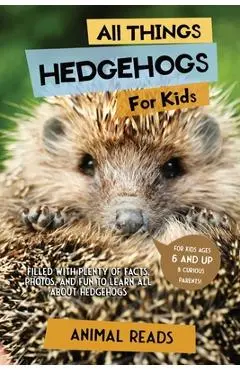 All Things Hedgehogs For Kids: Filled With Plenty of Facts, Photos, and Fun to Learn all About hedgehogs - Animal Reads