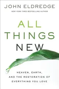 All Things New: Heaven, Earth, and the Restoration of Everything You Love, Paperback/John Eldredge