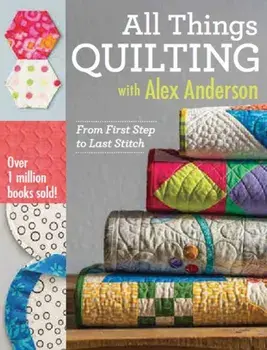 All Things Quilting with Alex Anderson. From First Step to Last Stitch, Paperback/Alex Anderson