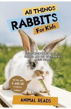 All Things Rabbits For Kids: Filled With Plenty of Facts, Photos, and Fun to Learn all About Bunnies - Animal Reads