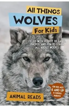 All Things Wolves For Kids: Filled With Plenty of Facts, Photos, and Fun to Learn all About Wolves - Animal Reads