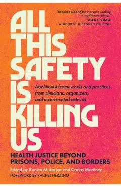 All This Safety Is Killing Us: Health Justice Beyond Prisons, Police, and Borders--Abolitionist Frameworks and Practices from Clinicians, Organizers, - Ronica Mukerjee