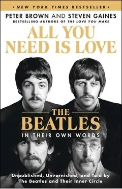 All You Need Is Love: The Beatles in Their Own Words: Unpublished, Unvarnished, and Told by the Beatles and Their Inner Circle - Peter Brown