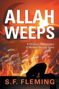 Allah Weeps: A Christian Perspective of Modern Radical Islam, Paperback/S. F. Fleming
