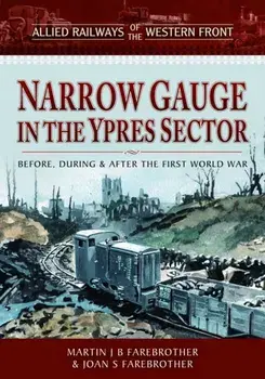 Allied Railways of the Western Front - Narrow Gauge in the Ypres Sector. Before, During and After the First World War, Hardback/Joan S Farebrother