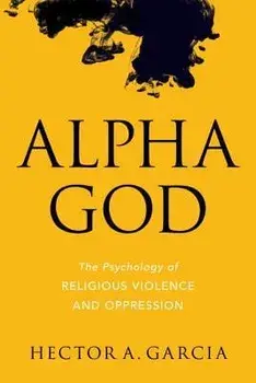 Alpha God: The Psychology of Religious Violence and Oppression, Paperback/Hector A. Garcia