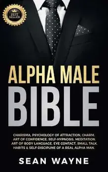 Alpha Male Bible: Charisma, Psychology of Attraction, Charm. Art of Confidence, Self-Hypnosis, Meditation. Art of Body Language, Eye Con, Paperback/Sean Wayne