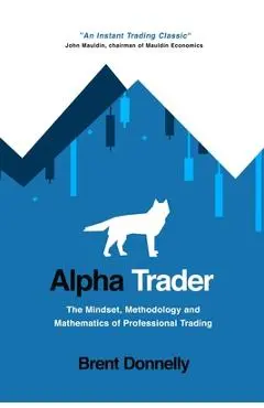 Alpha Trader: The Mindset, Methodology and Mathematics of Professional Trading - Brent Donnelly