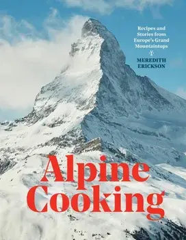 Alpine Cooking: Recipes and Stories from Europe's Grand Mountaintops, Hardcover/Meredith Erickson