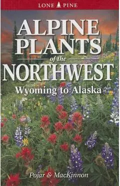 Alpine Plants of the Northwest: Wyoming to Alaska - Andy Mackinnon