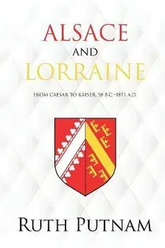 Alsace and Lorraine: From Caesar to Kaiser, 58 B.C.-1871 A.D., Paperback/Ruth Putnam