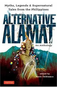 Alternative Alamat: An Anthology: Myths and Legends from the Philippines - Paolo Chikiamco
