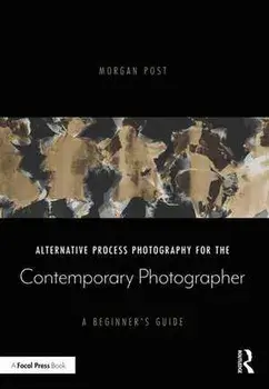 Alternative Process Photography for the Contemporary Photographer. A Beginner's Guide, Paperback/Morgan Post