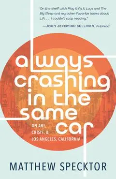 Always Crashing in the Same Car: On Art, Crisis, and Los Angeles, California - Matthew Specktor