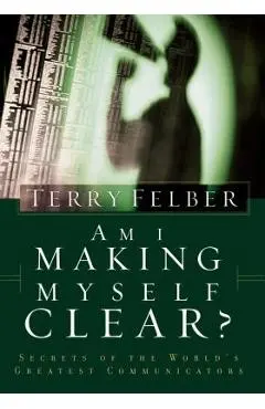Am I Making Myself Clear?: Secrets of the World's Greatest Communicators - Terry Felber