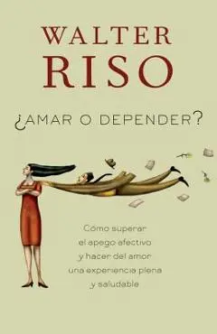 Amar O Depender?: Como Superar el Apego Afectivo y Hacer del Amor una Experiencia Plena y Saludable - Walter Riso