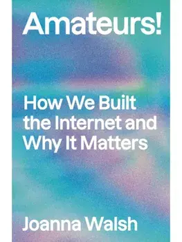 Amateurs!. How We Built Internet Culture and Why it Matters, Paperback/Joanna Walsh