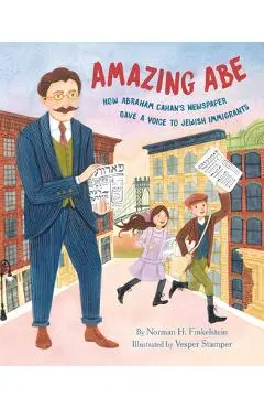 Amazing Abe: How Abraham Cahan's Newspaper Gave a Voice to Jewish Immigrants - Norman H. Finkelstein