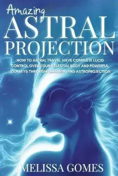 Amazing Astral Projection: How To Astral Travel, Have Complete Lucid Control Over Your Celestial Body And Powerful Journeys Through Dreaming and, Paperback/Melissa Gomes